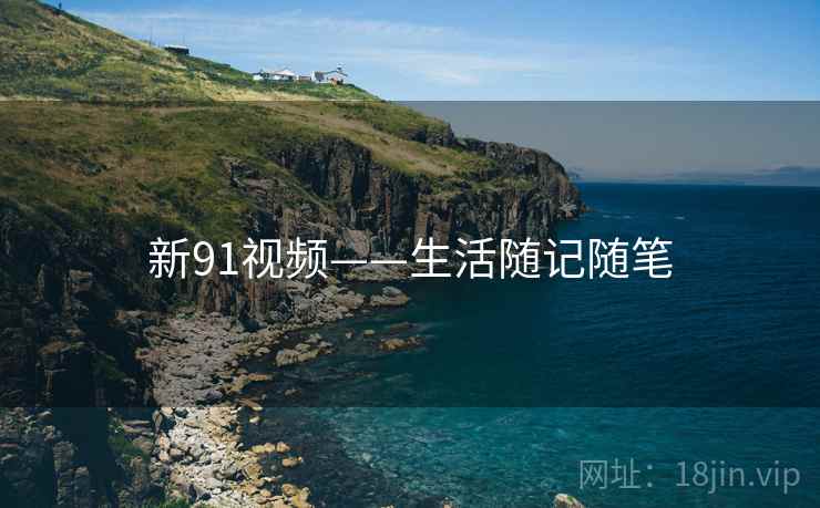 新91视频——生活随记随笔