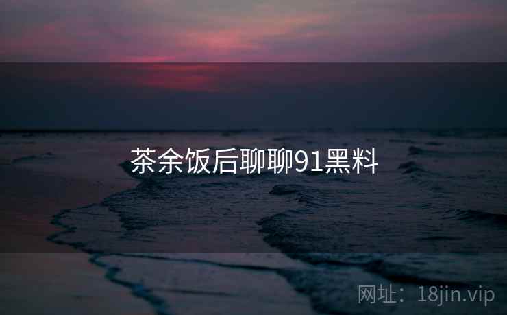 茶余饭后聊聊91黑料