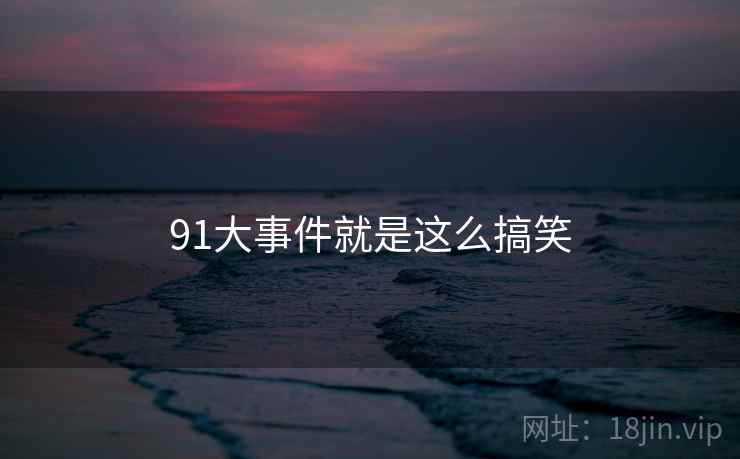 91大事件就是这么搞笑