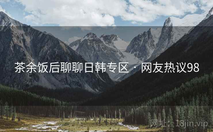 茶余饭后聊聊日韩专区 · 网友热议98