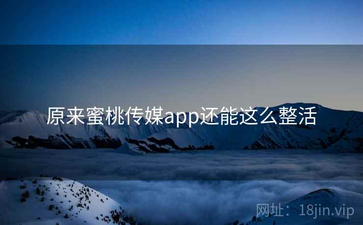 原来蜜桃传媒app还能这么整活