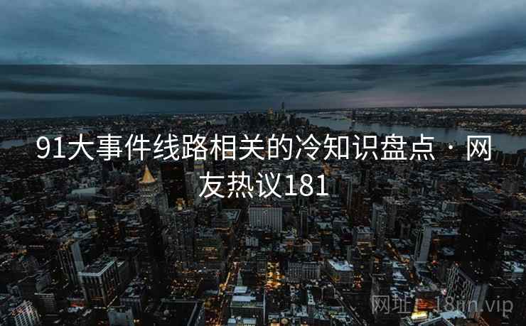 91大事件线路相关的冷知识盘点 · 网友热议181
