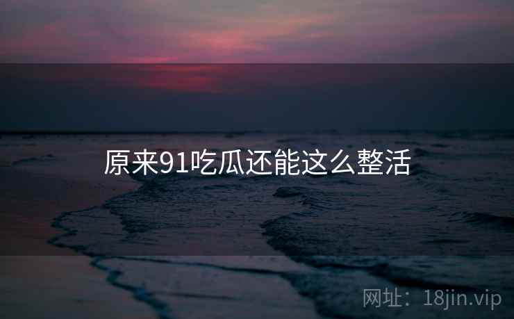 原来91吃瓜还能这么整活