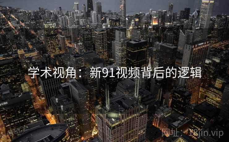 学术视角：新91视频背后的逻辑