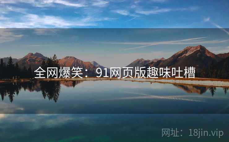 全网爆笑：91网页版趣味吐槽