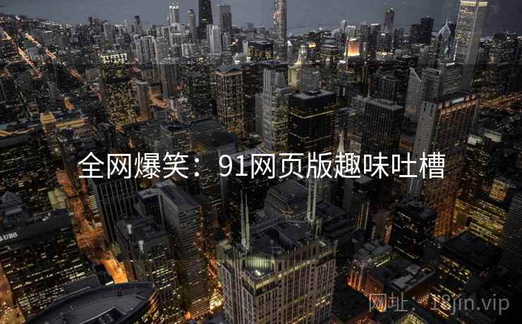 全网爆笑：91网页版趣味吐槽
