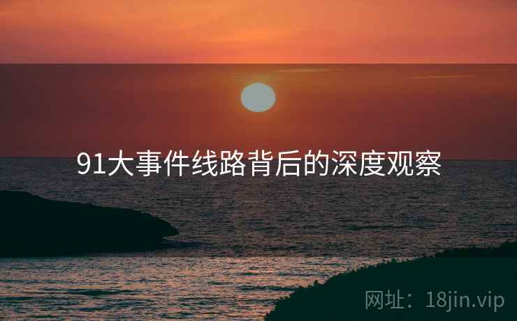 91大事件线路背后的深度观察