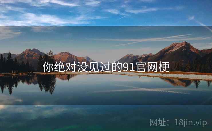 你绝对没见过的91官网梗