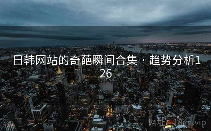 日韩网站的奇葩瞬间合集 · 趋势分析126