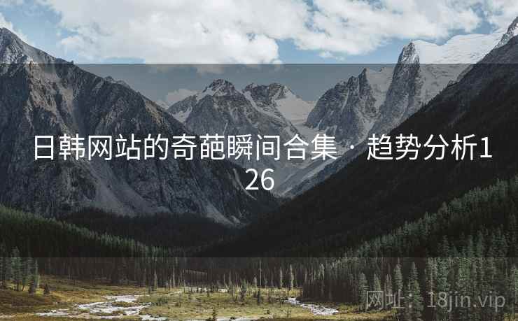 日韩网站的奇葩瞬间合集 · 趋势分析126