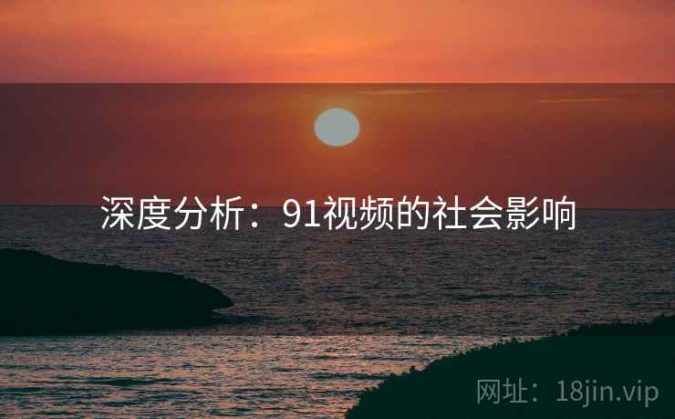 深度分析：91视频的社会影响