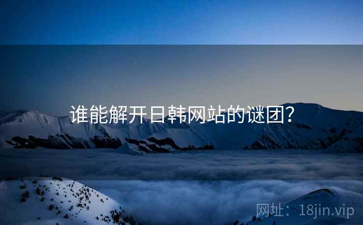 谁能解开日韩网站的谜团？