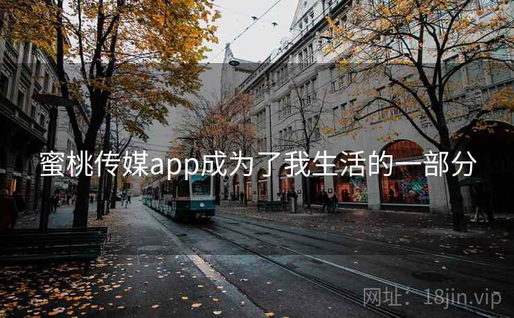 蜜桃传媒app成为了我生活的一部分