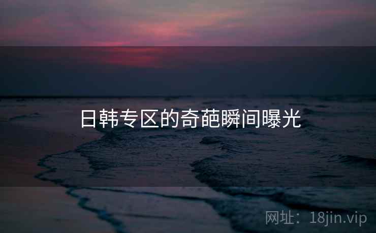 日韩专区的奇葩瞬间曝光
