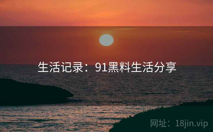 生活记录：91黑料生活分享