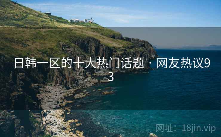 日韩一区的十大热门话题 · 网友热议93
