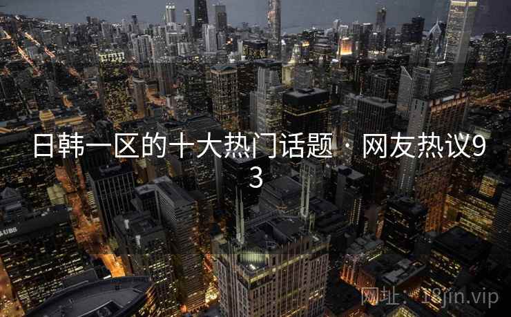 日韩一区的十大热门话题 · 网友热议93