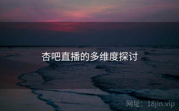 杏吧直播的多维度探讨