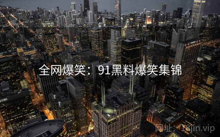 全网爆笑：91黑料爆笑集锦