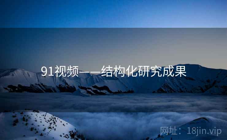 91视频——结构化研究成果