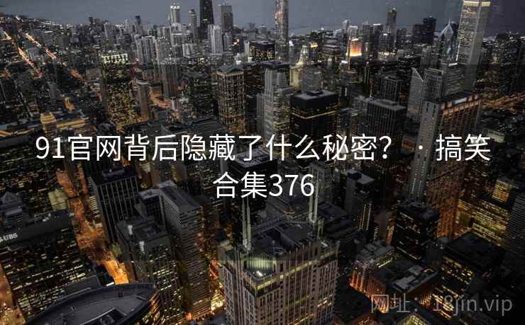 91官网背后隐藏了什么秘密？ · 搞笑合集376