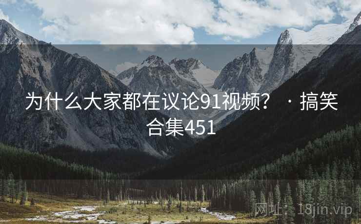 为什么大家都在议论91视频？ · 搞笑合集451