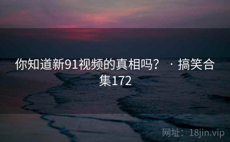 你知道新91视频的真相吗？ · 搞笑合集172