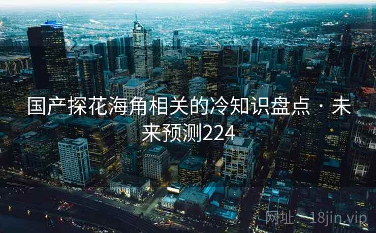 国产探花海角相关的冷知识盘点 · 未来预测224