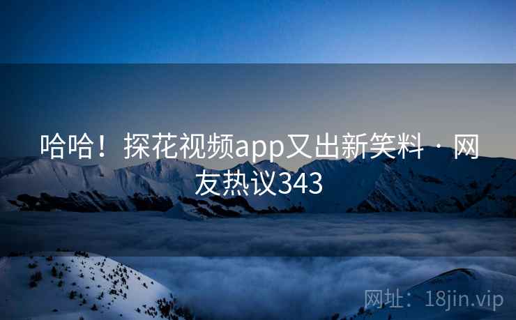 哈哈！探花视频app又出新笑料 · 网友热议343