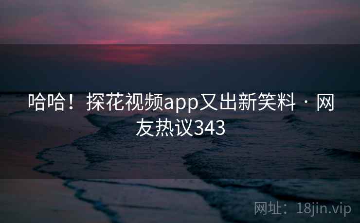 哈哈！探花视频app又出新笑料 · 网友热议343