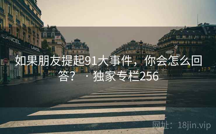 如果朋友提起91大事件，你会怎么回答？ · 独家专栏256
