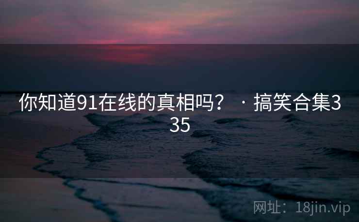 你知道91在线的真相吗？ · 搞笑合集335